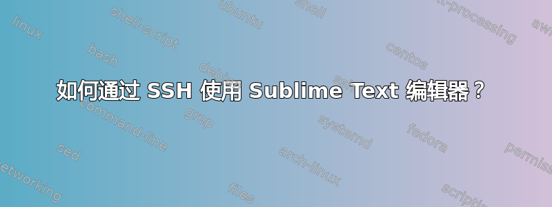 如何通过 SSH 使用 Sublime Text 编辑器？