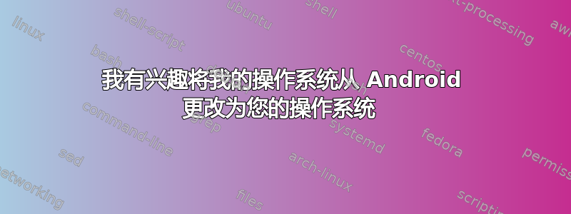 我有兴趣将我的操作系统从 Android 更改为您的操作系统 