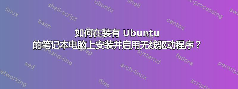 如何在装有 Ubuntu 的笔记本电脑上安装并启用无线驱动程序？