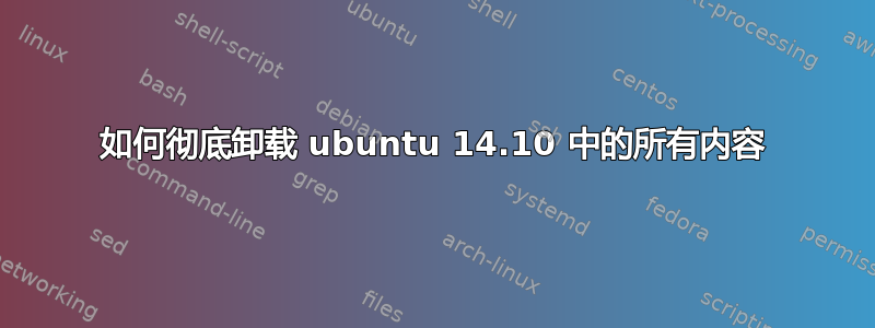 如何彻底卸载 ubuntu 14.10 中的所有内容