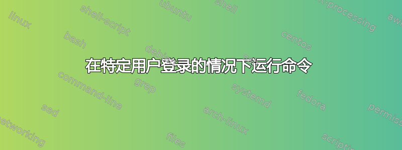 在特定用户登录的情况下运行命令