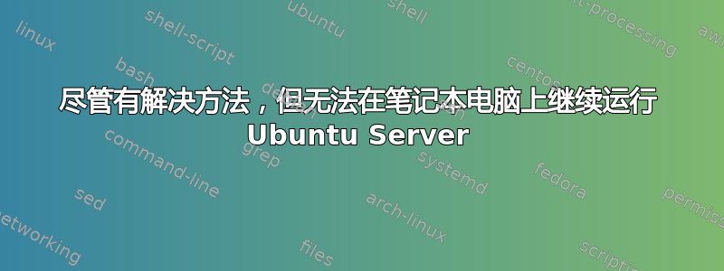 尽管有解决方法，但无法在笔记本电脑上继续运行 Ubuntu Server