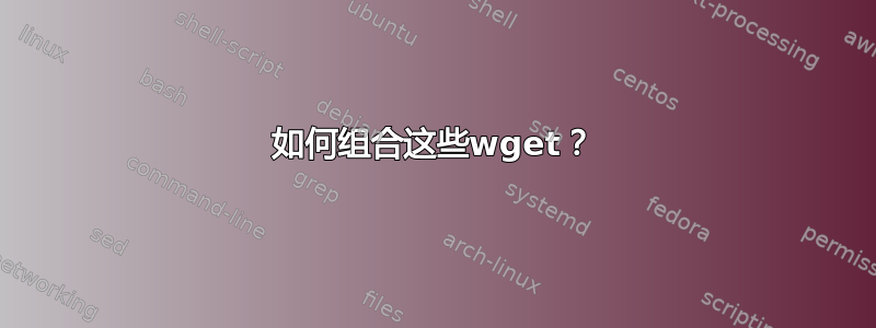 如何组合这些wget？