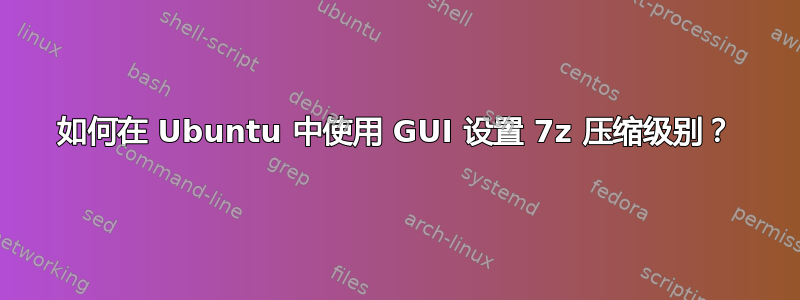 如何在 Ubuntu 中使用 GUI 设置 7z 压缩级别？