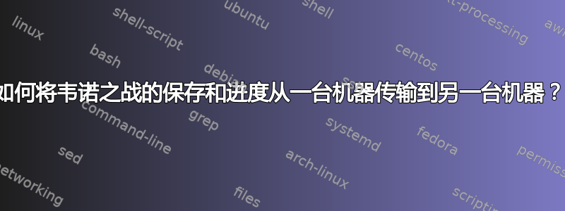 如何将韦诺之战的保存和进度从一台机器传输到另一台机器？