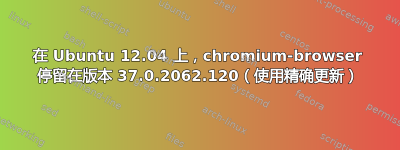 在 Ubuntu 12.04 上，chromium-browser 停留在版本 37.0.2062.120（使用精确更新）