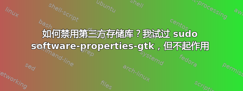 如何禁用第三方存储库？我试过 sudo software-properties-gtk，但不起作用