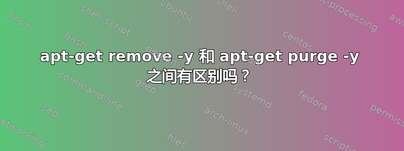 apt-get remove -y 和 apt-get purge -y 之间有区别吗？