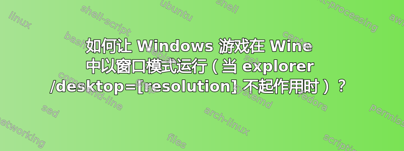 如何让 Windows 游戏在 Wine 中以窗口模式运行（当 explorer /desktop=[resolution] 不起作用时）？