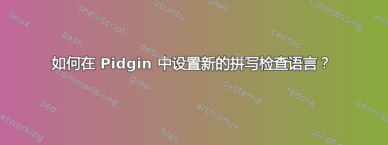 如何在 Pidgin 中设置新的拼写检查语言？