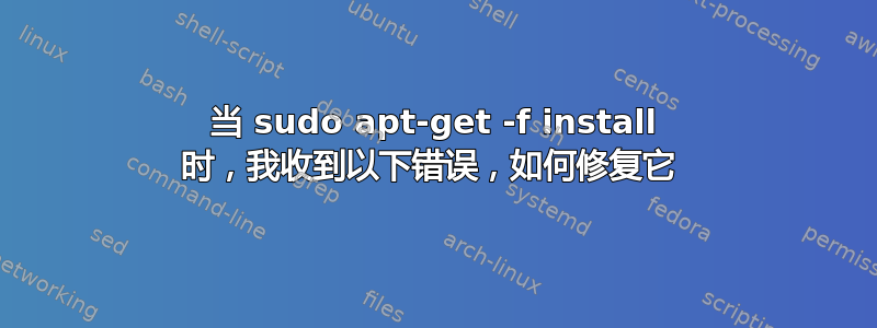 当 sudo apt-get -f install 时，我收到以下错误，如何修复它 