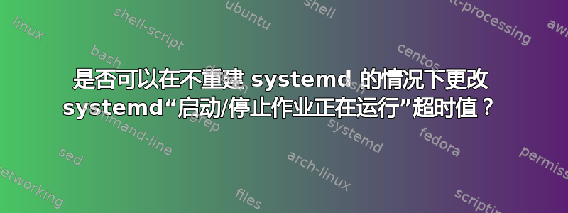 是否可以在不重建 systemd 的情况下更改 systemd“启动/停止作业正在运行”超时值？