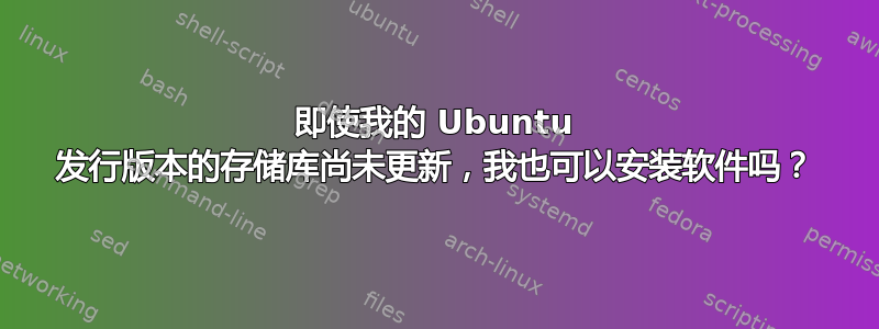 即使我的 Ubuntu 发行版本的存储库尚未更新，我也可以安装软件吗？