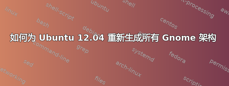 如何为 Ubuntu 12.04 重新生成所有 Gnome 架构