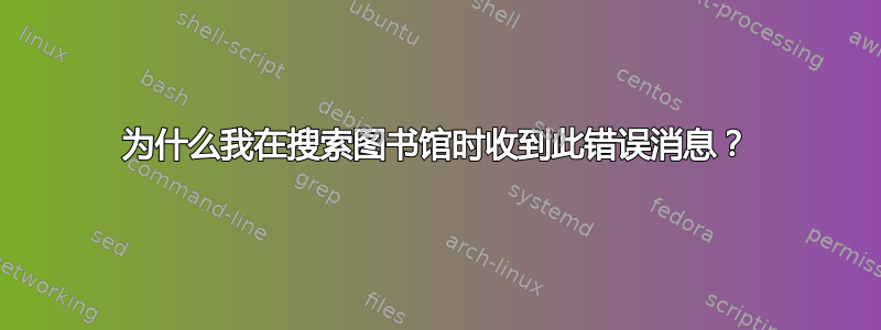 为什么我在搜索图书馆时收到此错误消息？