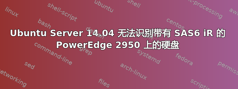 Ubuntu Server 14.04 无法识别带有 SAS6 iR 的 PowerEdge 2950 上的硬盘