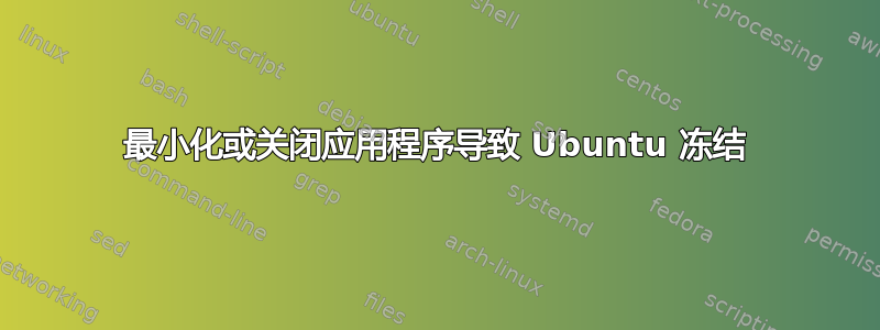 最小化或关闭应用程序导致 Ubuntu 冻结