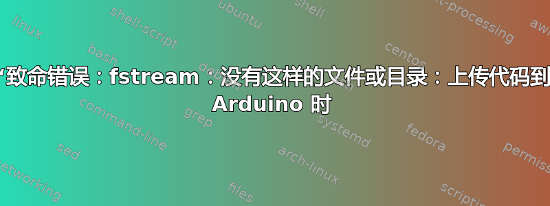 “致命错误：fstream：没有这样的文件或目录：上传代码到 Arduino 时