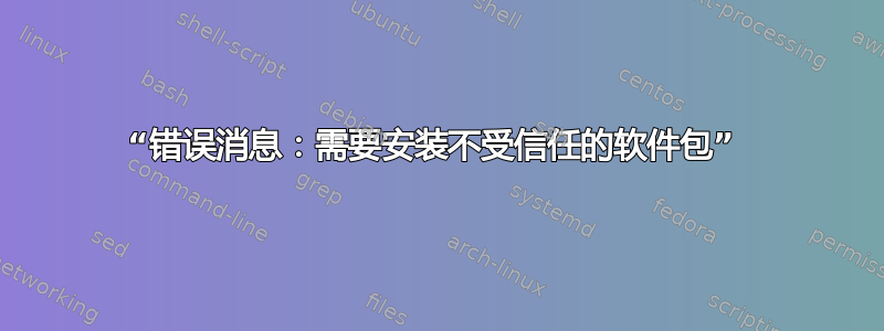 “错误消息：需要安装不受信任的软件包” 