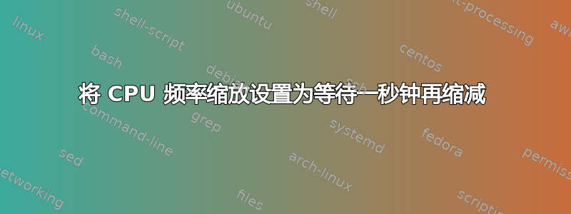 将 CPU 频率缩放设置为等待一秒钟再缩减