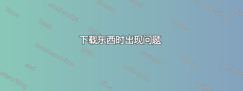 下载东西时出现问题