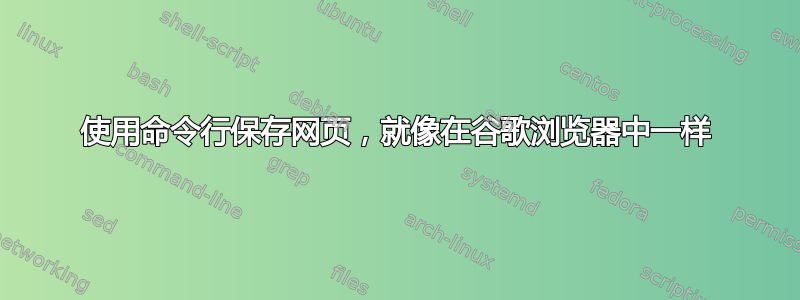 使用命令行保存网页，就像在谷歌浏览器中一样