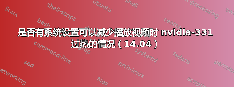 是否有系统设置可以减少播放视频时 nvidia-331 过热的情况（14.04）