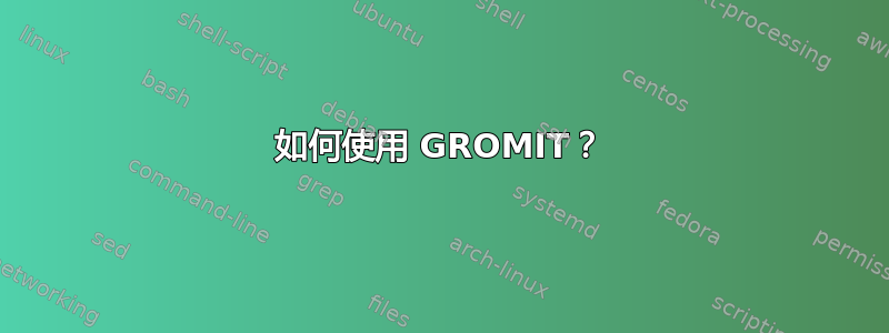 如何使用 GROMIT？