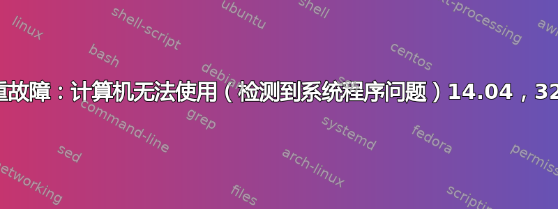 严重故障：计算机无法使用（检测到系统程序问题）14.04，32位