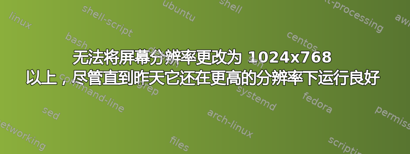 无法将屏幕分辨率更改为 1024x768 以上，尽管直到昨天它还在更高的分辨率下运行良好