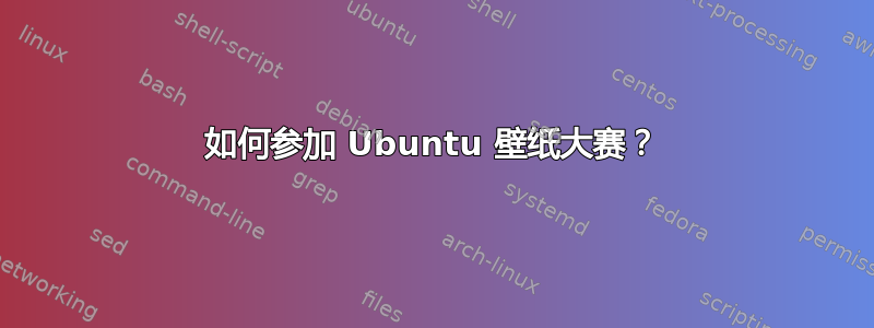 如何参加 Ubuntu 壁纸大赛？