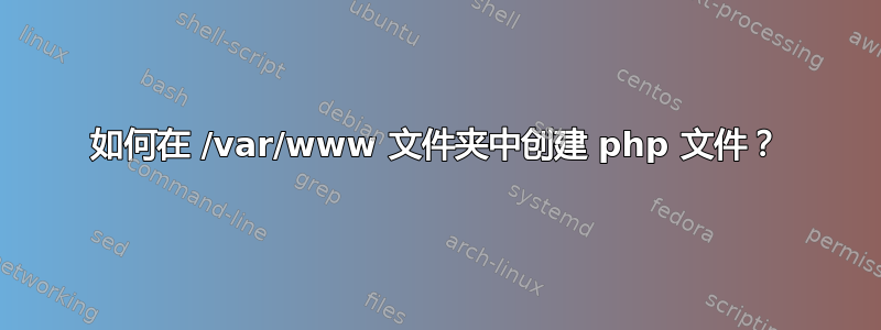 如何在 /var/www 文件夹中创建 php 文件？