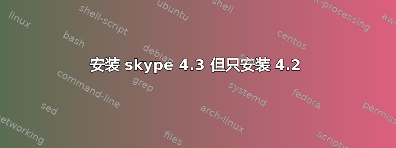 安装 skype 4.3 但只安装 4.2