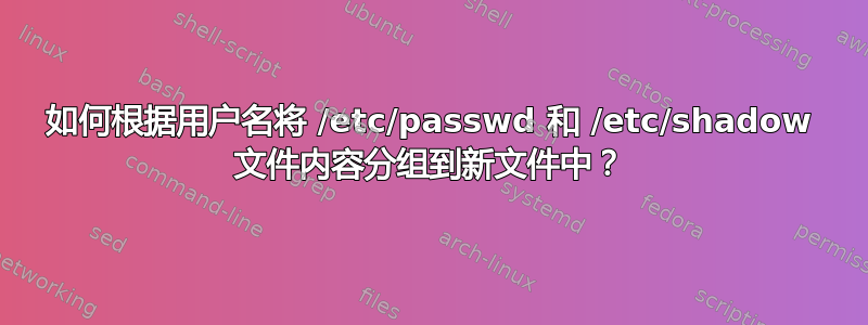 如何根据用户名将 /etc/passwd 和 /etc/shadow 文件内容分组到新文件中？