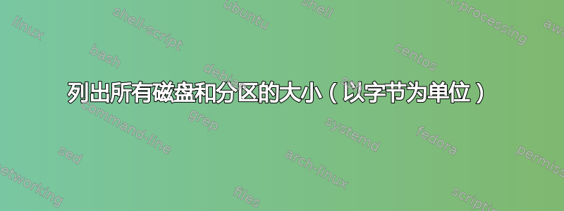 列出所有磁盘和分区的大小（以字节为单位）