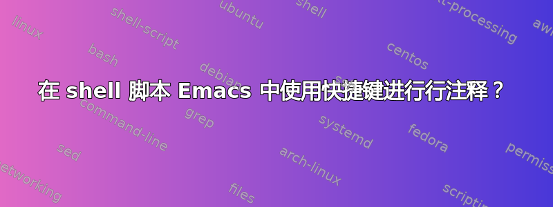 在 shell 脚本 Emacs 中使用快捷键进行行注释？