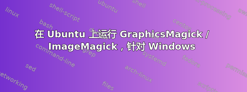 在 Ubuntu 上运行 GraphicsMagick / ImageMagick，针对 Windows