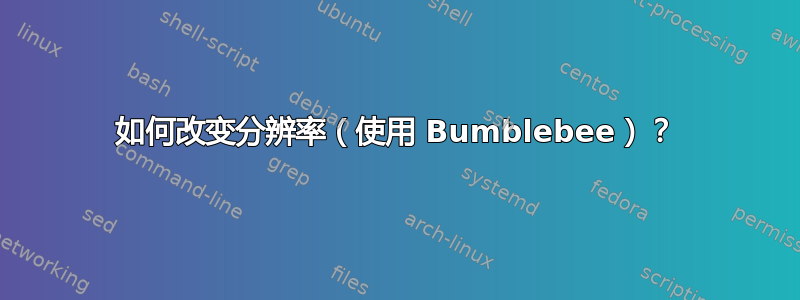 如何改变分辨率（使用 Bumblebee）？