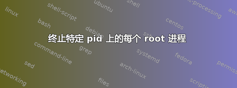 终止特定 pid 上的每个 root 进程