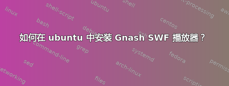 如何在 ubuntu 中安装 Gnash SWF 播放器？