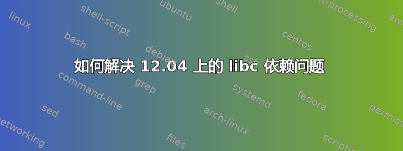 如何解决 12.04 上的 libc 依赖问题