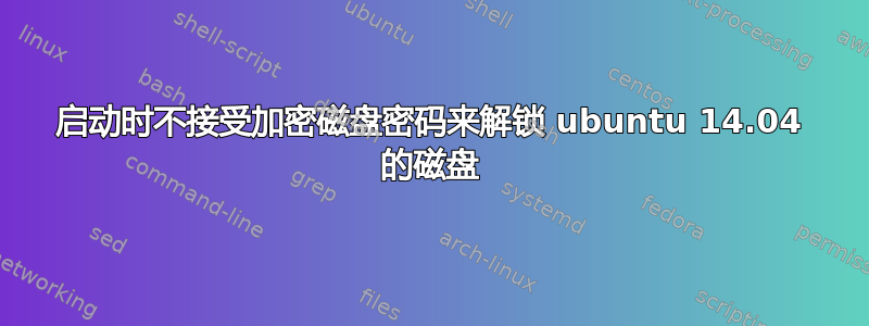 启动时不接受加密磁盘密码来解锁 ubuntu 14.04 的磁盘