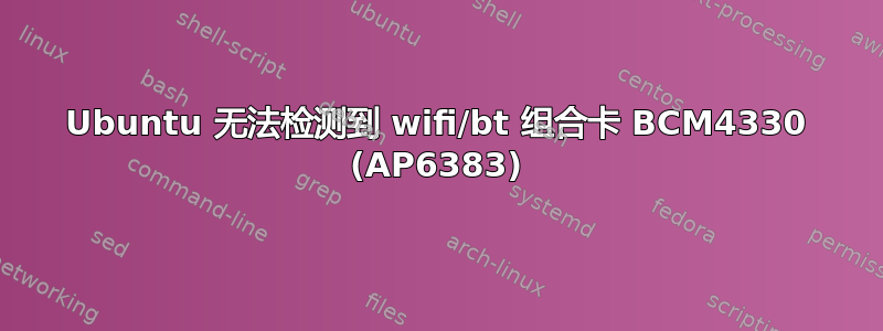 Ubuntu 无法检测到 wifi/bt 组合卡 BCM4330 (AP6383)