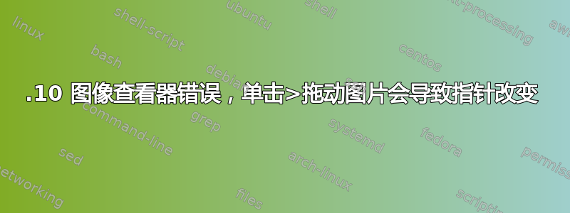 14.10 图像查看器错误，单击>拖动图片会导致指针改变