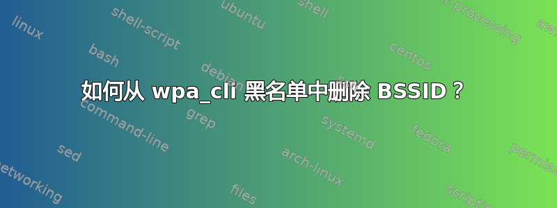 如何从 wpa_cli 黑名单中删除 BSSID？