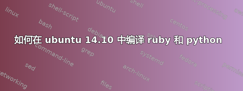 如何在 ubuntu 14.10 中编译 ruby​​ 和 python 