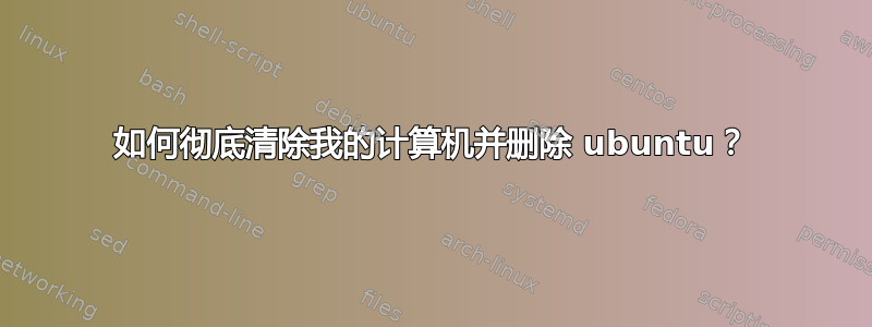 如何彻底清除我的计算机并删除 ubuntu？