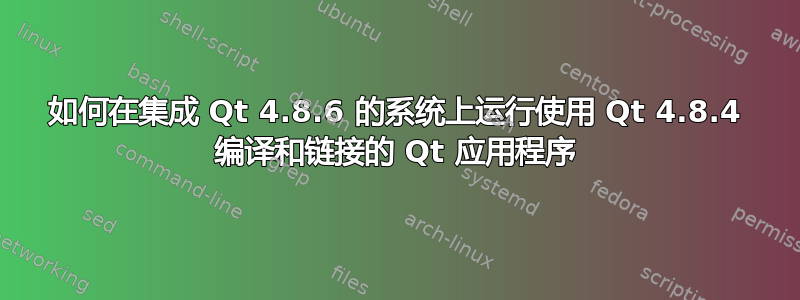 如何在集成 Qt 4.8.6 的系统上运行使用 Qt 4.8.4 编译和链接的 Qt 应用程序