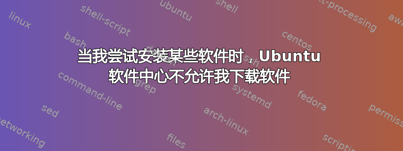 当我尝试安装某些软件时，Ubuntu 软件中心不允许我下载软件