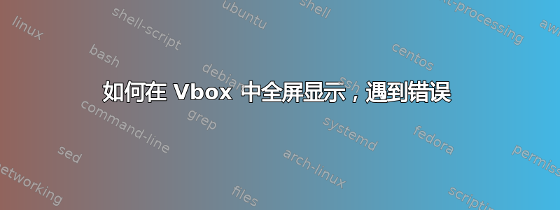 如何在 Vbox 中全屏显示，遇到错误